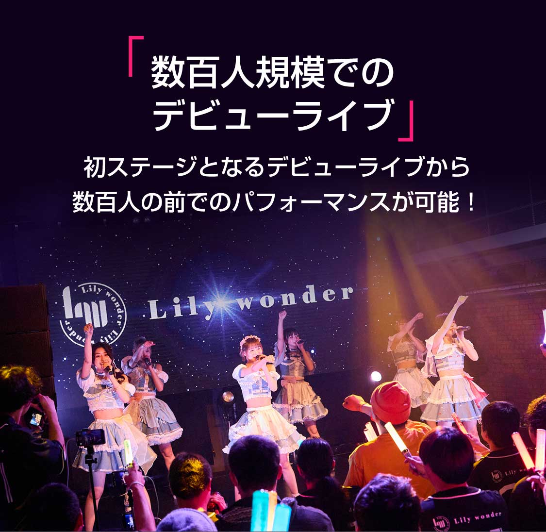 『数百人規模でのデビューライブ』初ステージとなるデビューライブから数百人の前でのパフォーマンスが可能！